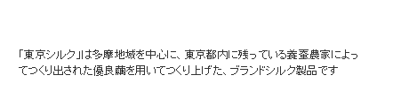 「東京シルク」は多摩地域を中心に、東京都内に残っている養蚕農家によってつくり出された優良繭を用いてつくり上げた、ブランドシルク製品です